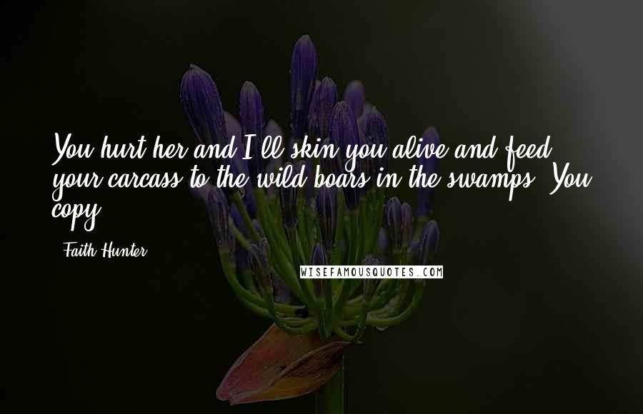 Faith Hunter Quotes: You hurt her and I'll skin you alive and feed your carcass to the wild boars in the swamps. You copy?