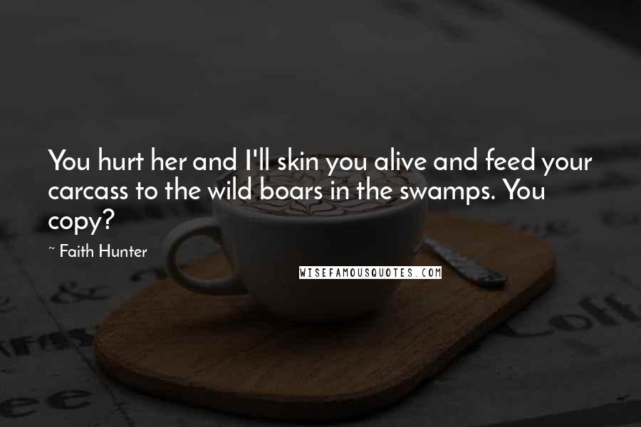 Faith Hunter Quotes: You hurt her and I'll skin you alive and feed your carcass to the wild boars in the swamps. You copy?
