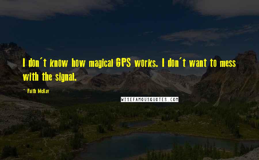 Faith McKay Quotes: I don't know how magical GPS works. I don't want to mess with the signal.
