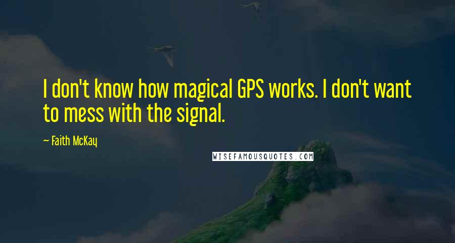 Faith McKay Quotes: I don't know how magical GPS works. I don't want to mess with the signal.