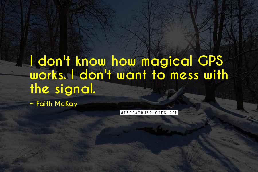 Faith McKay Quotes: I don't know how magical GPS works. I don't want to mess with the signal.