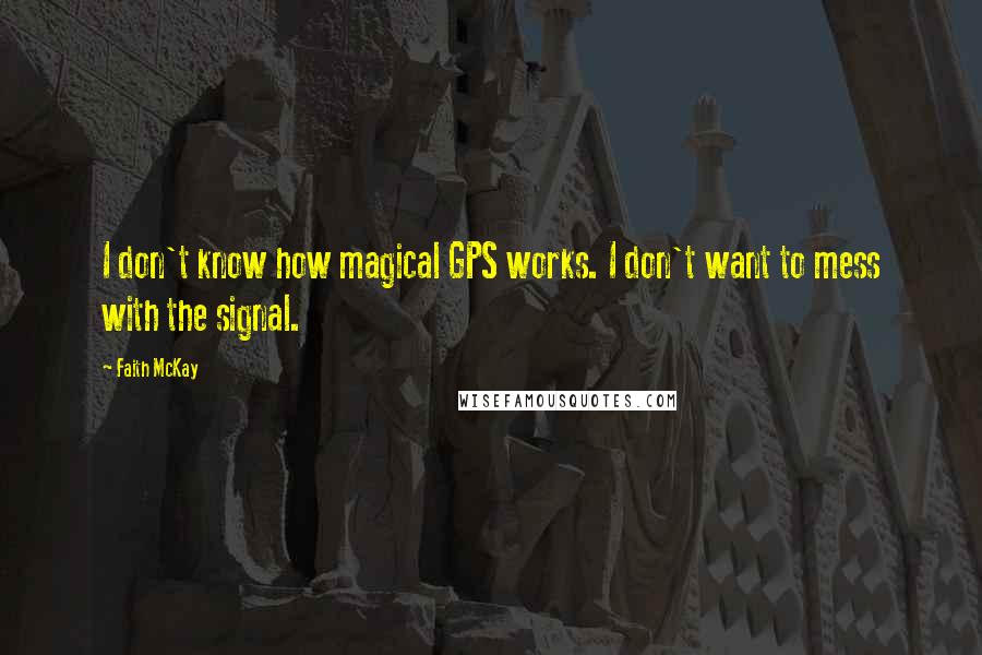 Faith McKay Quotes: I don't know how magical GPS works. I don't want to mess with the signal.