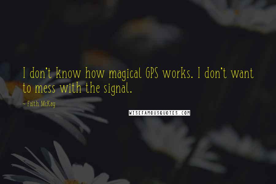 Faith McKay Quotes: I don't know how magical GPS works. I don't want to mess with the signal.