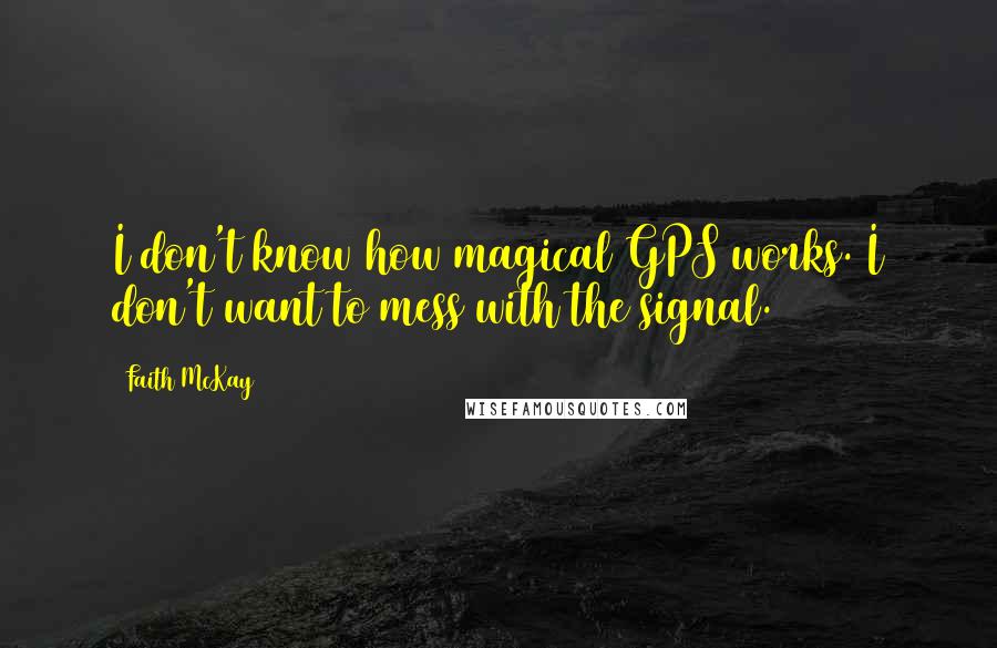 Faith McKay Quotes: I don't know how magical GPS works. I don't want to mess with the signal.