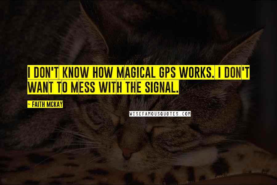 Faith McKay Quotes: I don't know how magical GPS works. I don't want to mess with the signal.