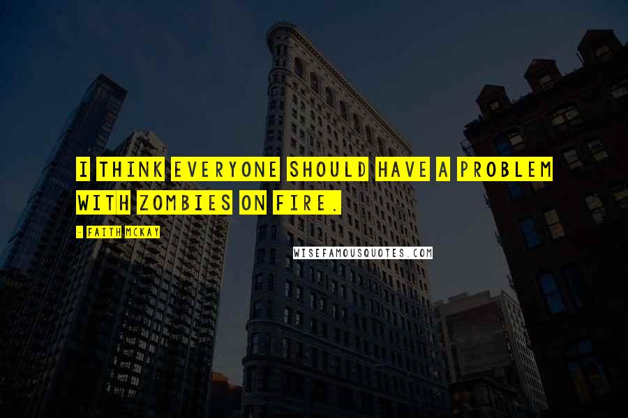 Faith McKay Quotes: I think everyone should have a problem with zombies on fire.