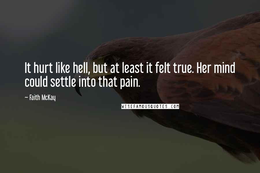 Faith McKay Quotes: It hurt like hell, but at least it felt true. Her mind could settle into that pain.