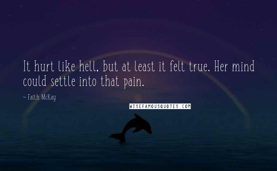 Faith McKay Quotes: It hurt like hell, but at least it felt true. Her mind could settle into that pain.