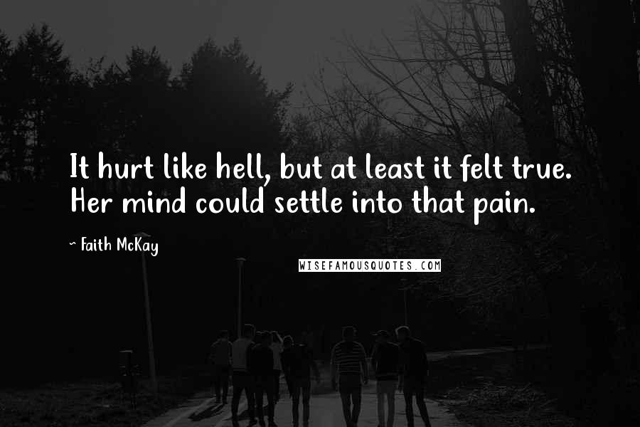 Faith McKay Quotes: It hurt like hell, but at least it felt true. Her mind could settle into that pain.