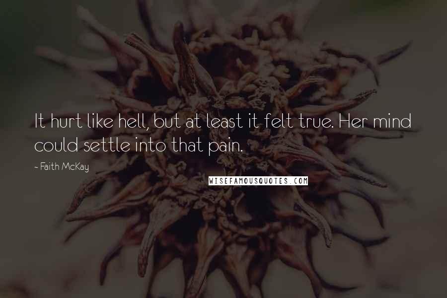 Faith McKay Quotes: It hurt like hell, but at least it felt true. Her mind could settle into that pain.