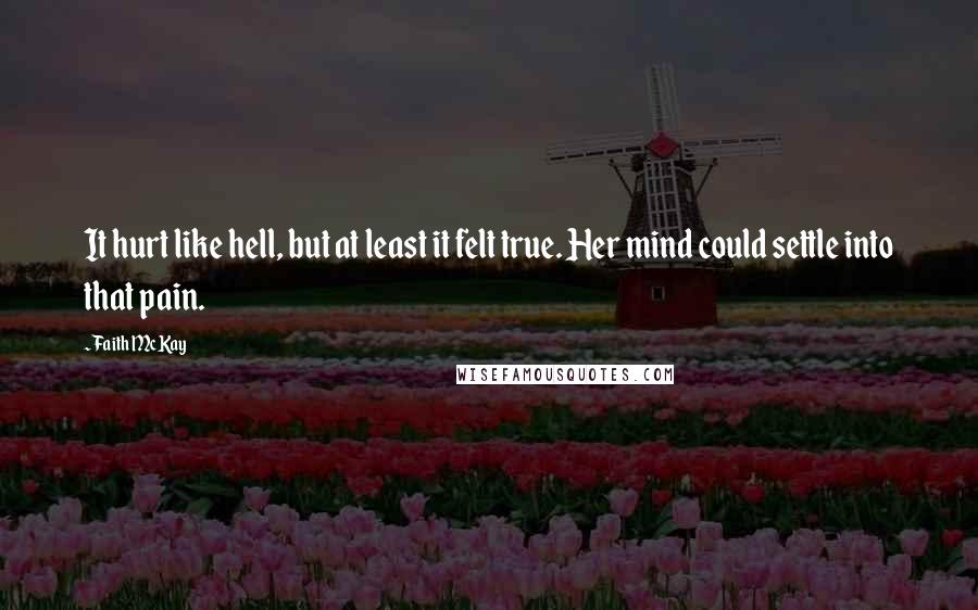 Faith McKay Quotes: It hurt like hell, but at least it felt true. Her mind could settle into that pain.