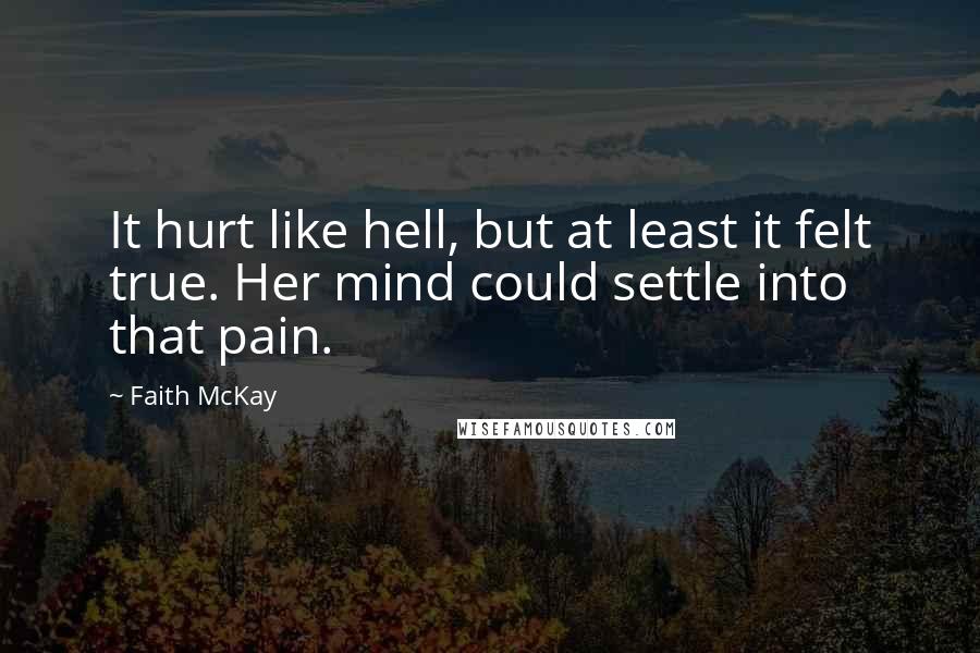 Faith McKay Quotes: It hurt like hell, but at least it felt true. Her mind could settle into that pain.