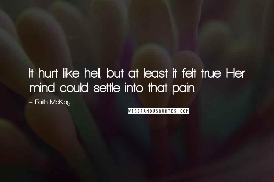 Faith McKay Quotes: It hurt like hell, but at least it felt true. Her mind could settle into that pain.