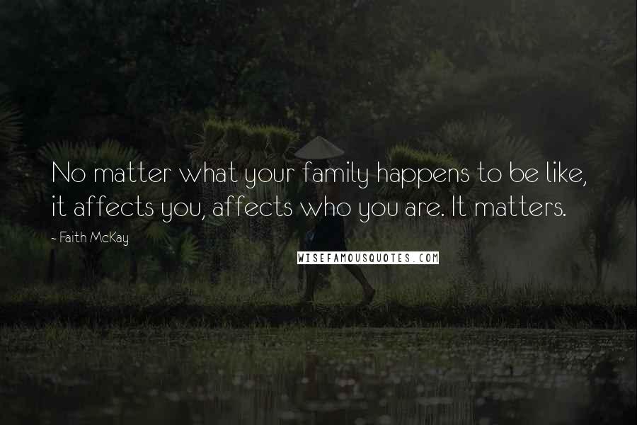 Faith McKay Quotes: No matter what your family happens to be like, it affects you, affects who you are. It matters.
