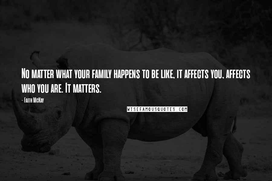 Faith McKay Quotes: No matter what your family happens to be like, it affects you, affects who you are. It matters.