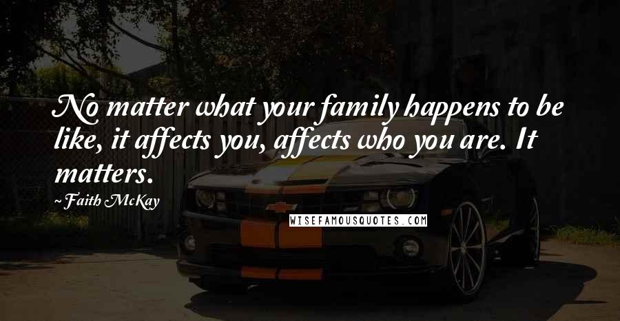 Faith McKay Quotes: No matter what your family happens to be like, it affects you, affects who you are. It matters.