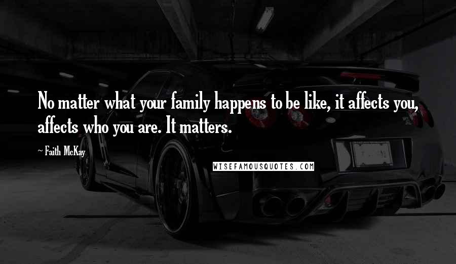 Faith McKay Quotes: No matter what your family happens to be like, it affects you, affects who you are. It matters.