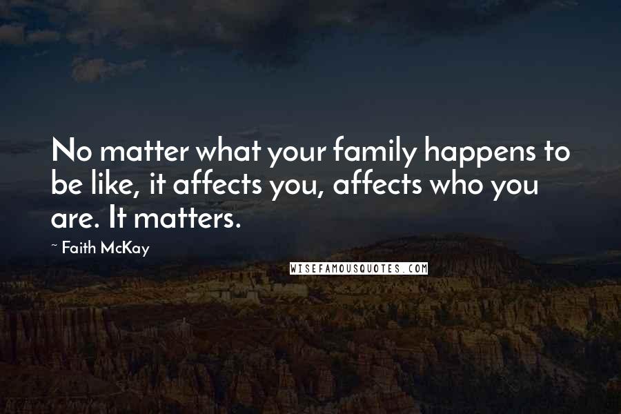 Faith McKay Quotes: No matter what your family happens to be like, it affects you, affects who you are. It matters.