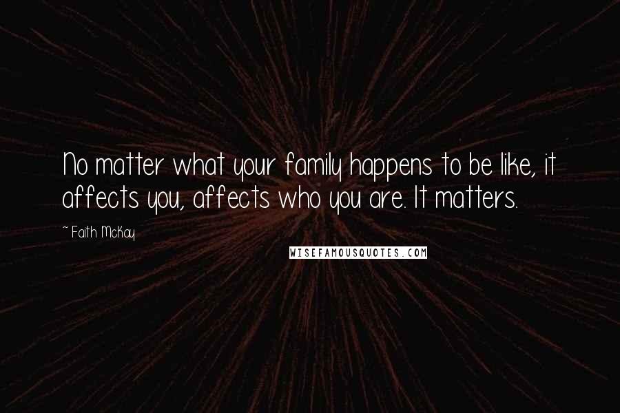 Faith McKay Quotes: No matter what your family happens to be like, it affects you, affects who you are. It matters.