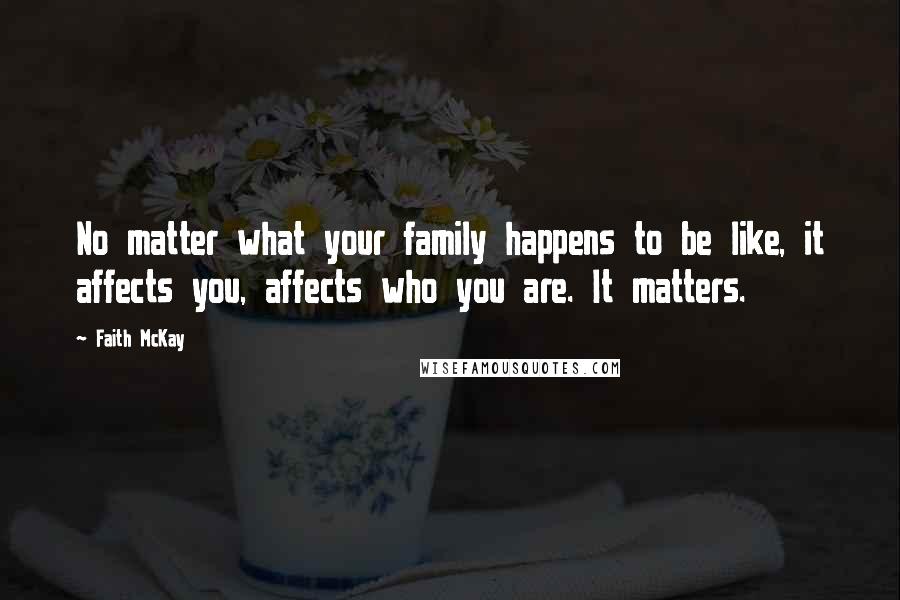 Faith McKay Quotes: No matter what your family happens to be like, it affects you, affects who you are. It matters.
