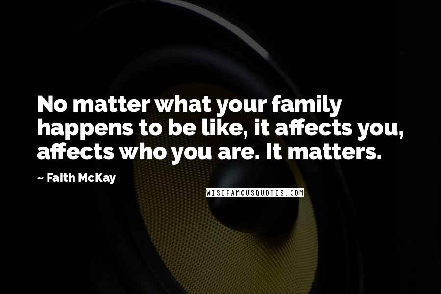 Faith McKay Quotes: No matter what your family happens to be like, it affects you, affects who you are. It matters.