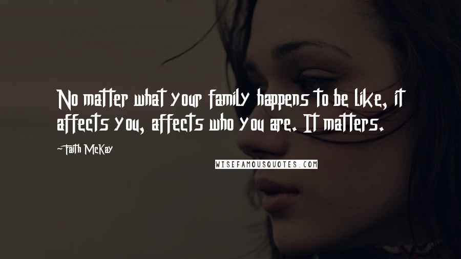 Faith McKay Quotes: No matter what your family happens to be like, it affects you, affects who you are. It matters.