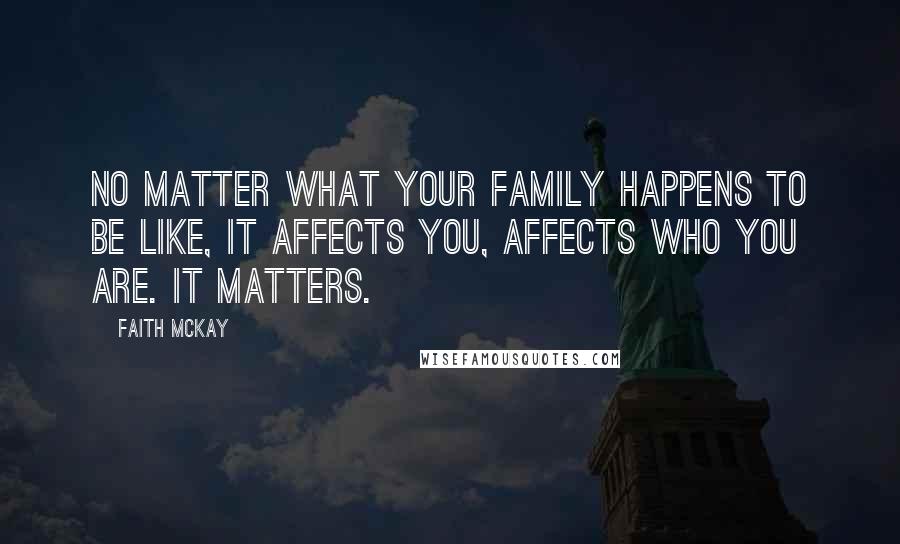 Faith McKay Quotes: No matter what your family happens to be like, it affects you, affects who you are. It matters.