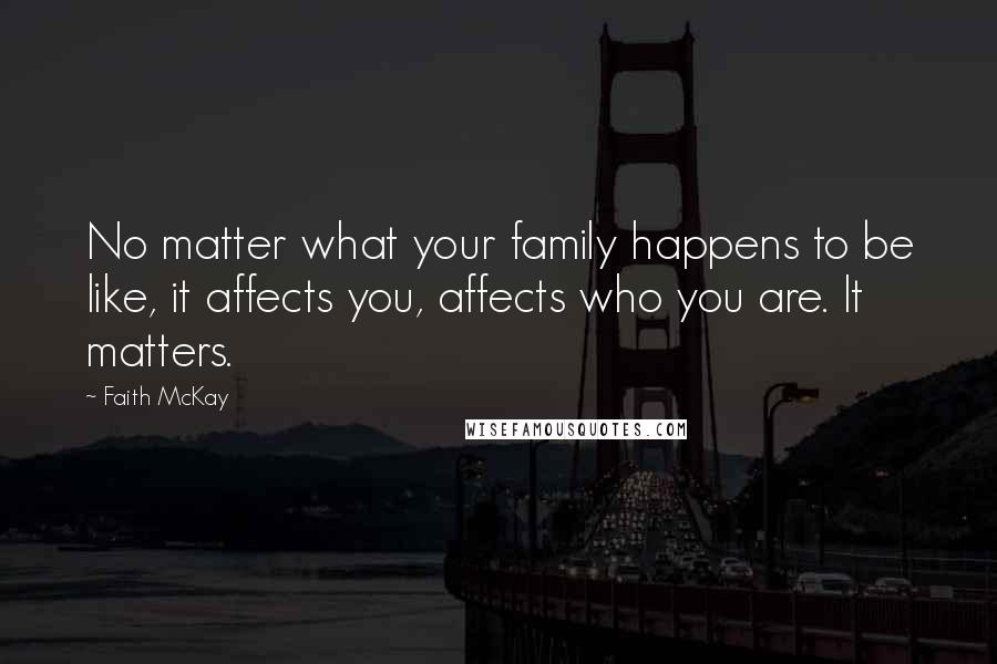Faith McKay Quotes: No matter what your family happens to be like, it affects you, affects who you are. It matters.