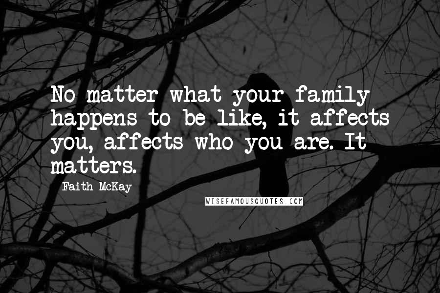 Faith McKay Quotes: No matter what your family happens to be like, it affects you, affects who you are. It matters.