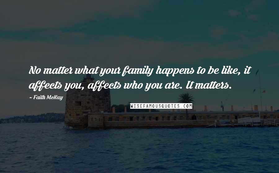 Faith McKay Quotes: No matter what your family happens to be like, it affects you, affects who you are. It matters.