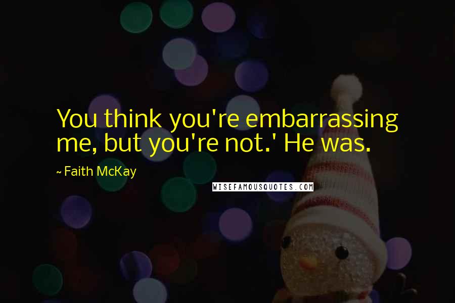 Faith McKay Quotes: You think you're embarrassing me, but you're not.' He was.