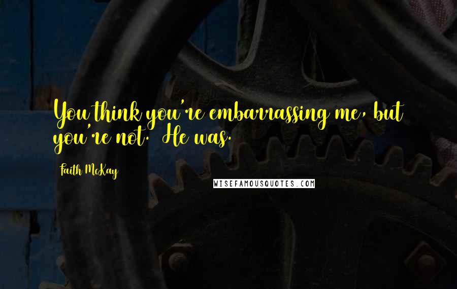 Faith McKay Quotes: You think you're embarrassing me, but you're not.' He was.