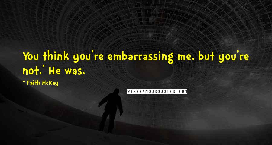 Faith McKay Quotes: You think you're embarrassing me, but you're not.' He was.