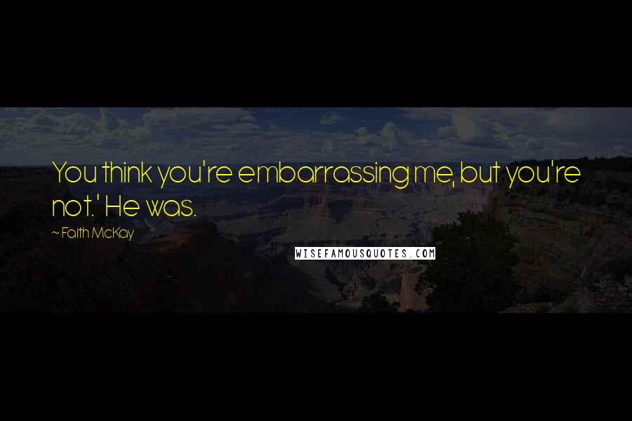 Faith McKay Quotes: You think you're embarrassing me, but you're not.' He was.