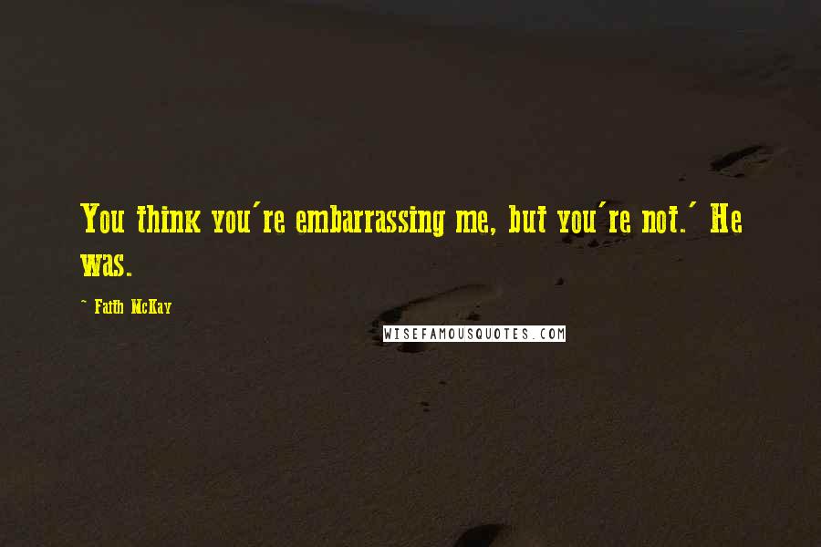 Faith McKay Quotes: You think you're embarrassing me, but you're not.' He was.