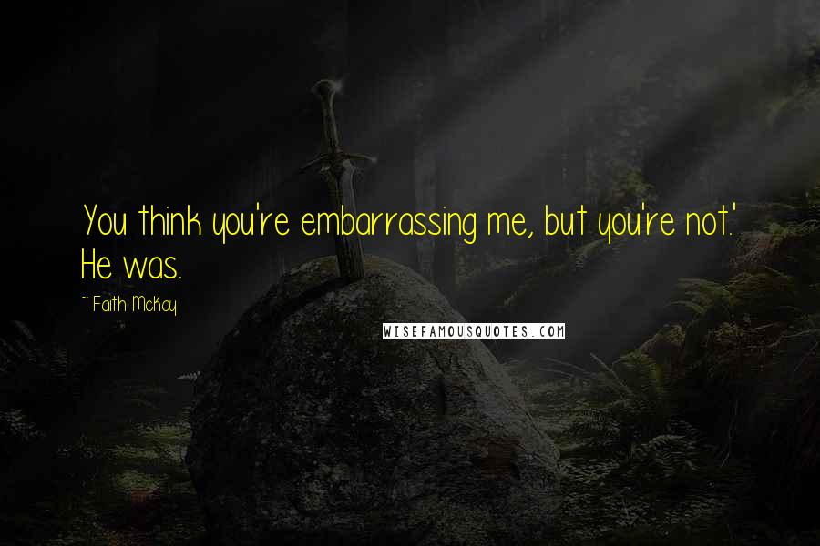 Faith McKay Quotes: You think you're embarrassing me, but you're not.' He was.