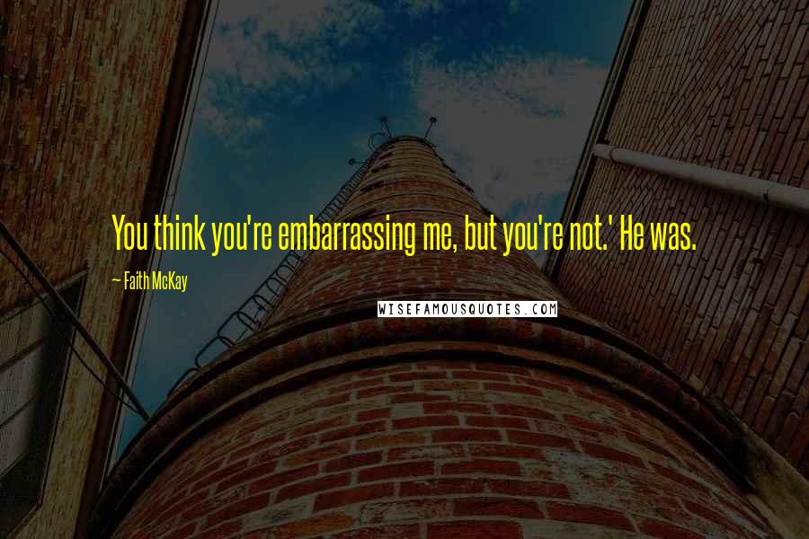 Faith McKay Quotes: You think you're embarrassing me, but you're not.' He was.