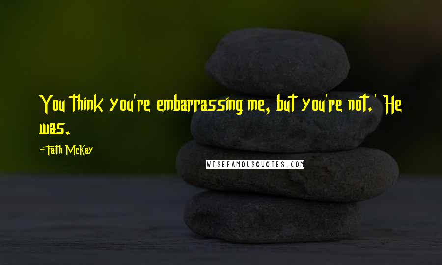 Faith McKay Quotes: You think you're embarrassing me, but you're not.' He was.