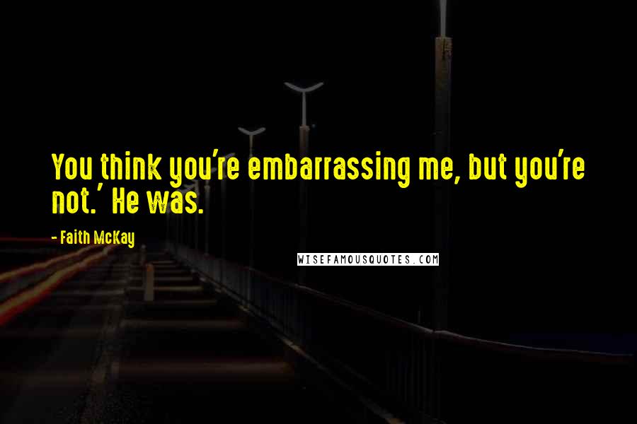 Faith McKay Quotes: You think you're embarrassing me, but you're not.' He was.