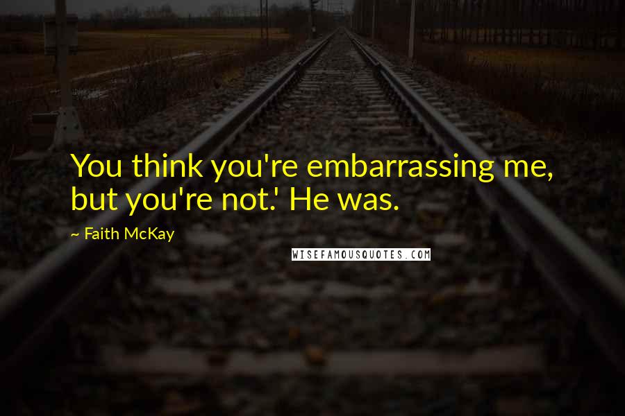 Faith McKay Quotes: You think you're embarrassing me, but you're not.' He was.