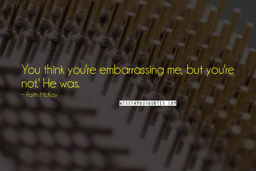Faith McKay Quotes: You think you're embarrassing me, but you're not.' He was.