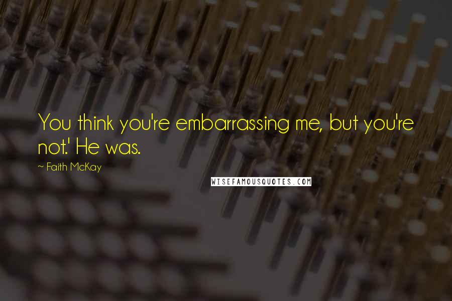 Faith McKay Quotes: You think you're embarrassing me, but you're not.' He was.