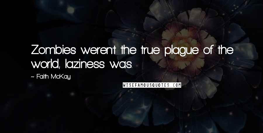 Faith McKay Quotes: Zombies weren't the true plague of the world, laziness was.