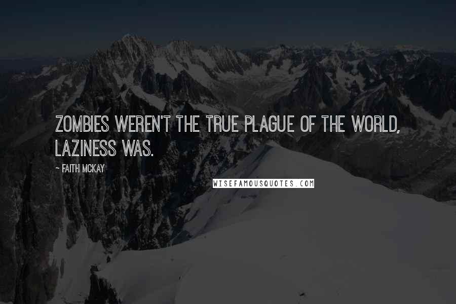 Faith McKay Quotes: Zombies weren't the true plague of the world, laziness was.