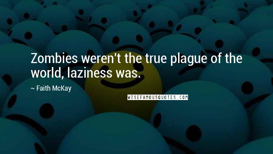 Faith McKay Quotes: Zombies weren't the true plague of the world, laziness was.