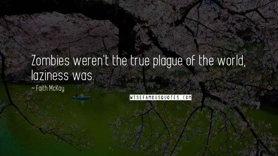 Faith McKay Quotes: Zombies weren't the true plague of the world, laziness was.