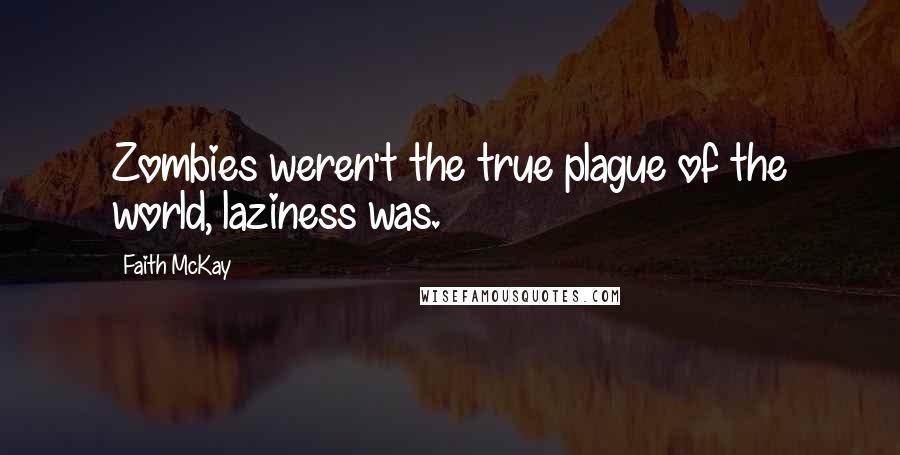 Faith McKay Quotes: Zombies weren't the true plague of the world, laziness was.