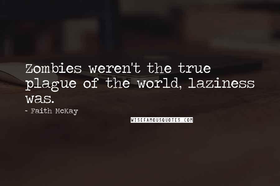 Faith McKay Quotes: Zombies weren't the true plague of the world, laziness was.