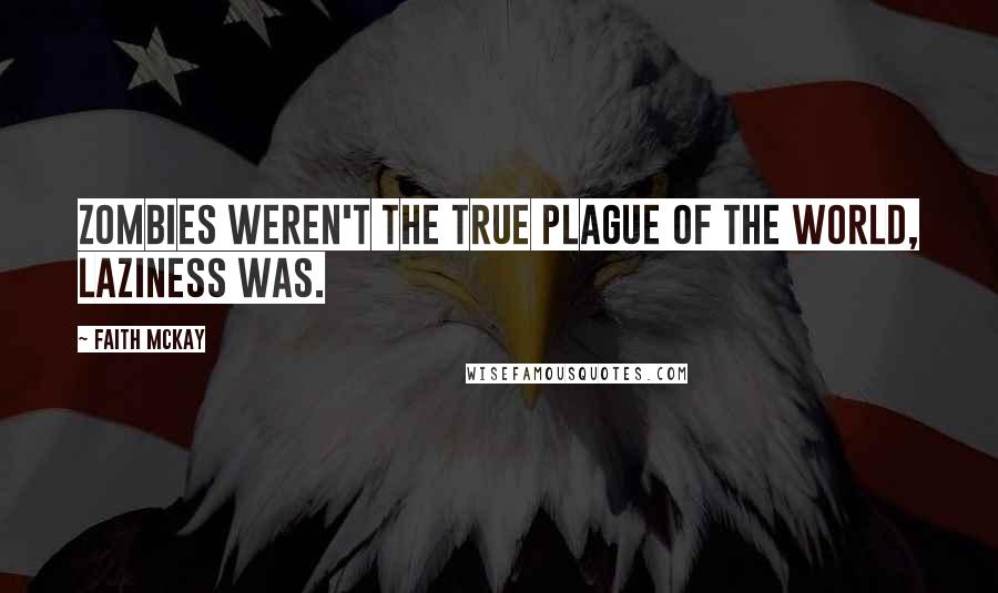 Faith McKay Quotes: Zombies weren't the true plague of the world, laziness was.