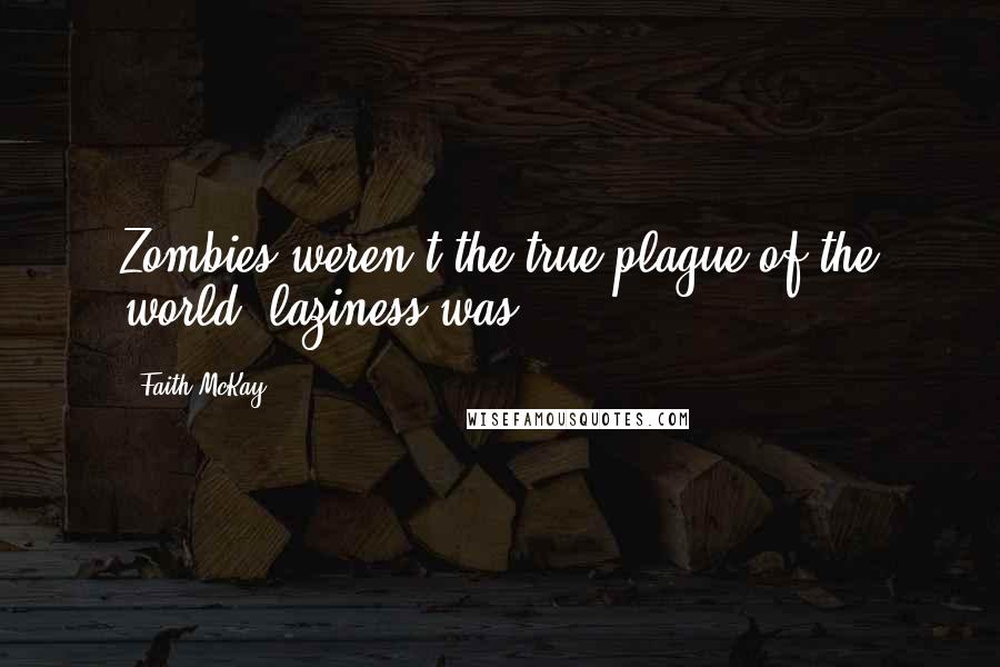 Faith McKay Quotes: Zombies weren't the true plague of the world, laziness was.